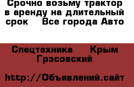 Срочно возьму трактор в аренду на длительный срок. - Все города Авто » Спецтехника   . Крым,Грэсовский